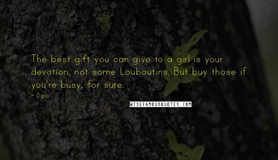 Diplo Quotes: The best gift you can give to a girl is your devotion, not some Louboutins. But buy those if you're busy, for sure.