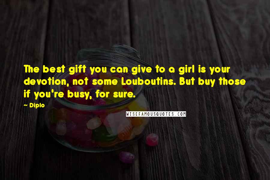 Diplo Quotes: The best gift you can give to a girl is your devotion, not some Louboutins. But buy those if you're busy, for sure.