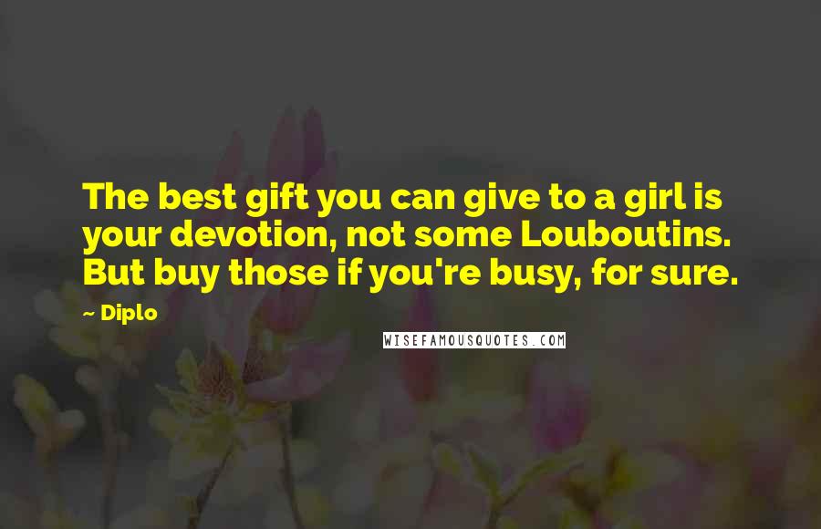 Diplo Quotes: The best gift you can give to a girl is your devotion, not some Louboutins. But buy those if you're busy, for sure.