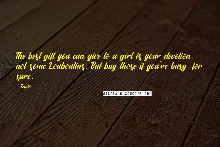 Diplo Quotes: The best gift you can give to a girl is your devotion, not some Louboutins. But buy those if you're busy, for sure.