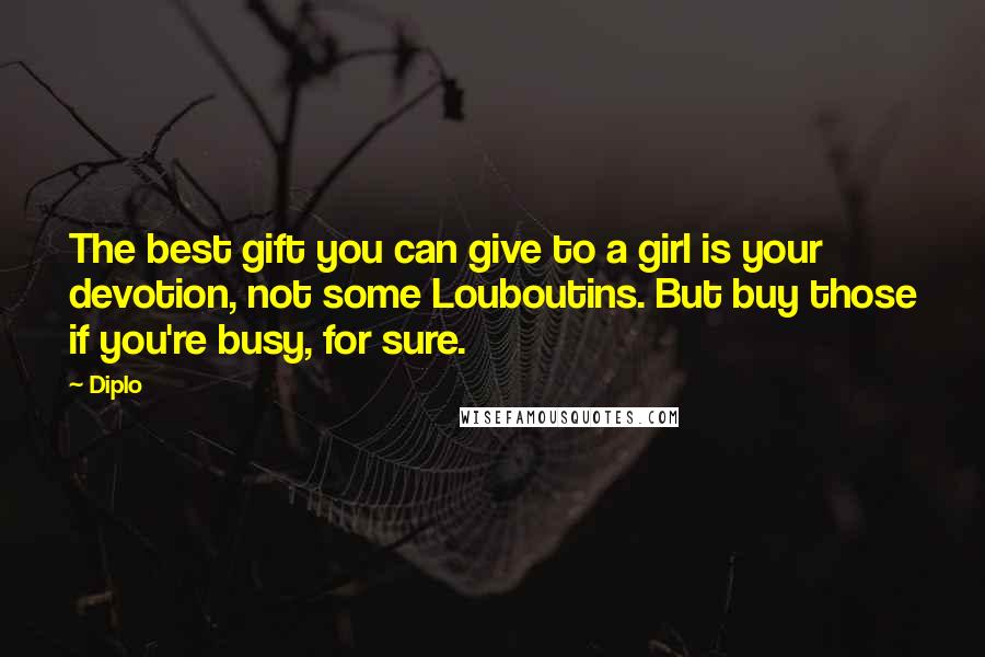 Diplo Quotes: The best gift you can give to a girl is your devotion, not some Louboutins. But buy those if you're busy, for sure.