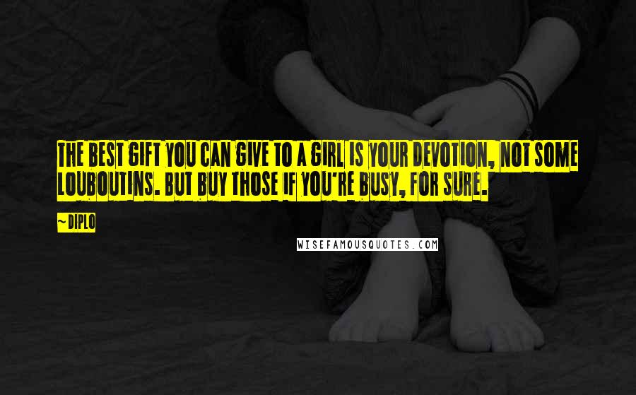 Diplo Quotes: The best gift you can give to a girl is your devotion, not some Louboutins. But buy those if you're busy, for sure.