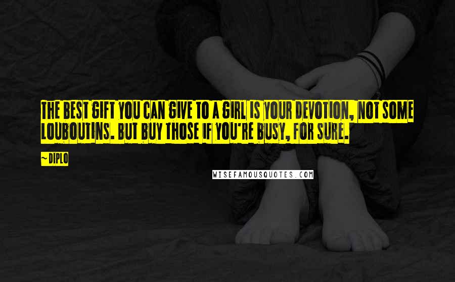 Diplo Quotes: The best gift you can give to a girl is your devotion, not some Louboutins. But buy those if you're busy, for sure.