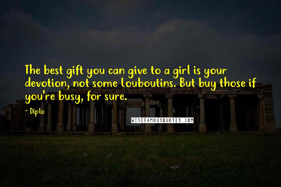 Diplo Quotes: The best gift you can give to a girl is your devotion, not some Louboutins. But buy those if you're busy, for sure.