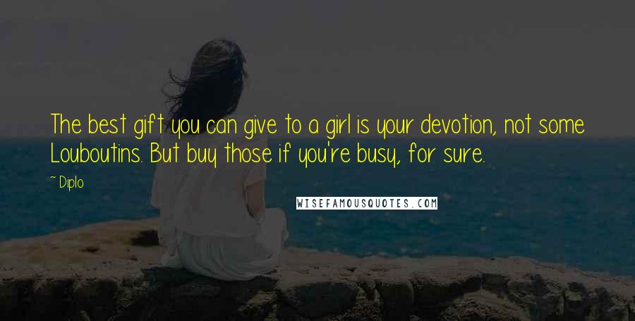 Diplo Quotes: The best gift you can give to a girl is your devotion, not some Louboutins. But buy those if you're busy, for sure.