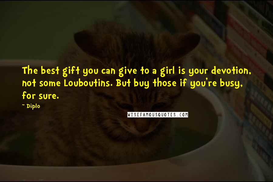 Diplo Quotes: The best gift you can give to a girl is your devotion, not some Louboutins. But buy those if you're busy, for sure.