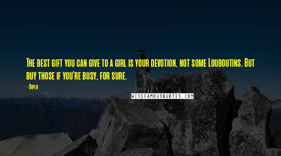 Diplo Quotes: The best gift you can give to a girl is your devotion, not some Louboutins. But buy those if you're busy, for sure.