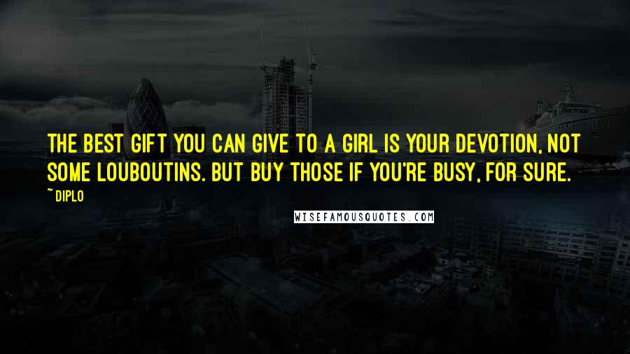 Diplo Quotes: The best gift you can give to a girl is your devotion, not some Louboutins. But buy those if you're busy, for sure.