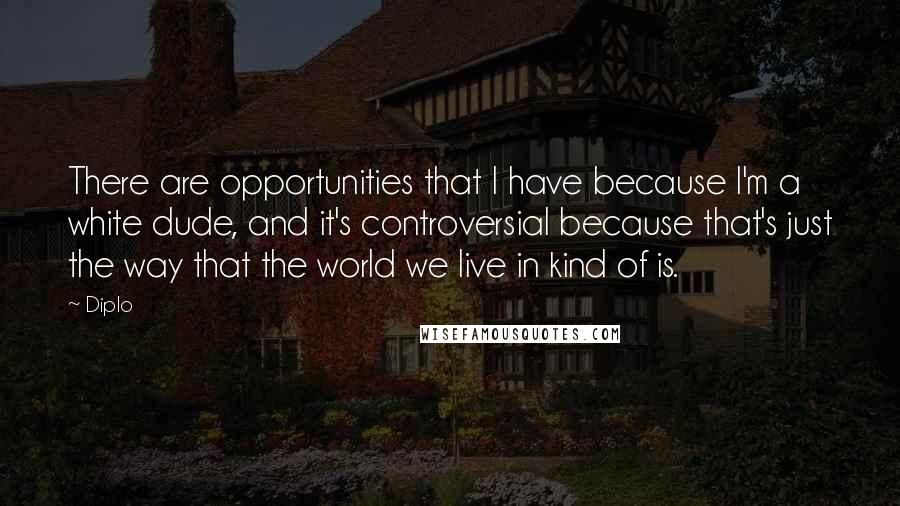 Diplo Quotes: There are opportunities that I have because I'm a white dude, and it's controversial because that's just the way that the world we live in kind of is.