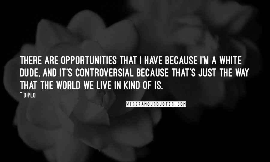 Diplo Quotes: There are opportunities that I have because I'm a white dude, and it's controversial because that's just the way that the world we live in kind of is.