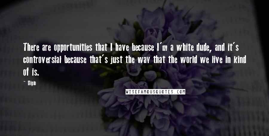 Diplo Quotes: There are opportunities that I have because I'm a white dude, and it's controversial because that's just the way that the world we live in kind of is.