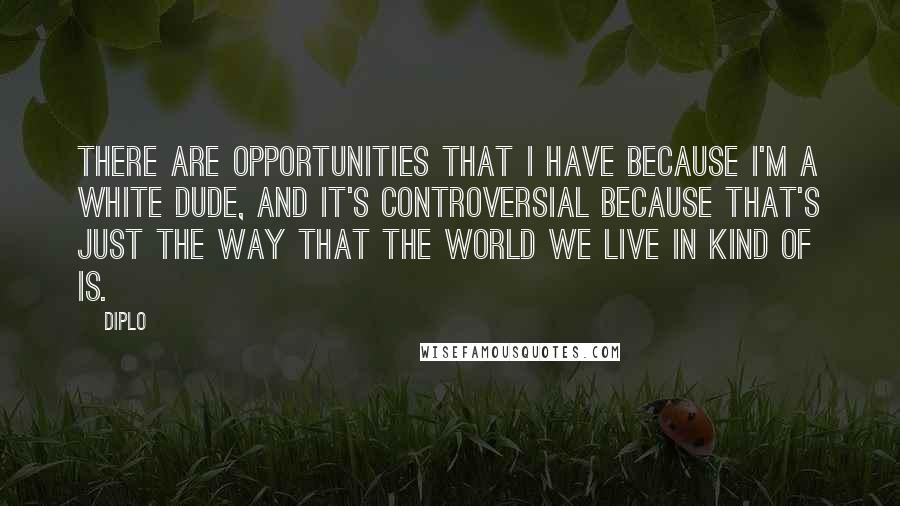 Diplo Quotes: There are opportunities that I have because I'm a white dude, and it's controversial because that's just the way that the world we live in kind of is.