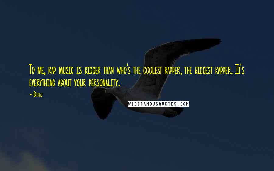 Diplo Quotes: To me, rap music is bigger than who's the coolest rapper, the biggest rapper. It's everything about your personality.