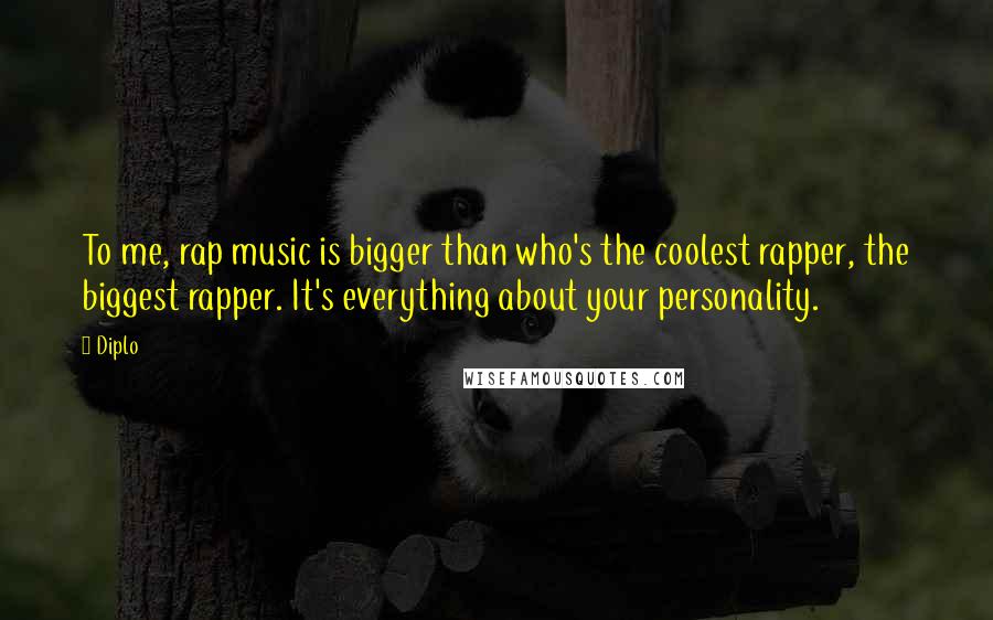 Diplo Quotes: To me, rap music is bigger than who's the coolest rapper, the biggest rapper. It's everything about your personality.