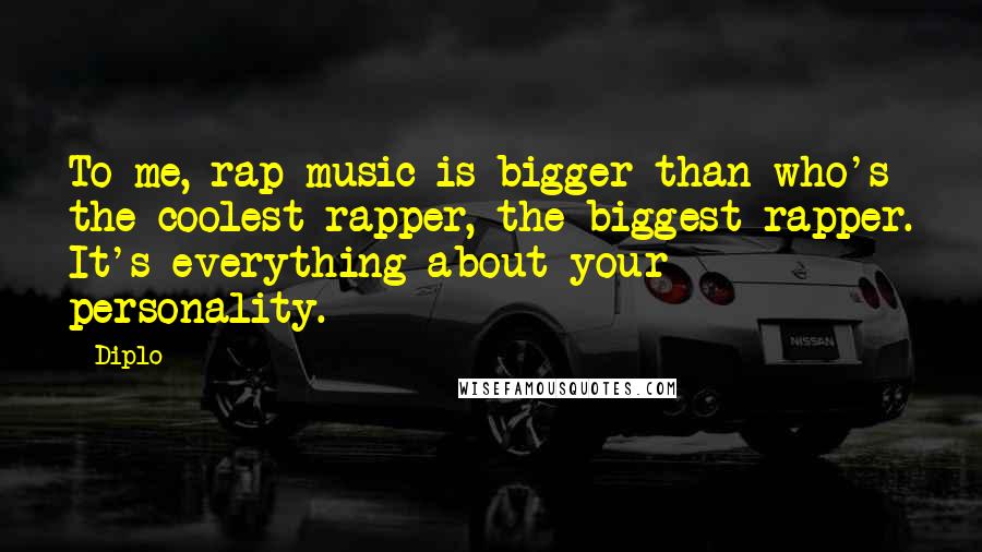 Diplo Quotes: To me, rap music is bigger than who's the coolest rapper, the biggest rapper. It's everything about your personality.