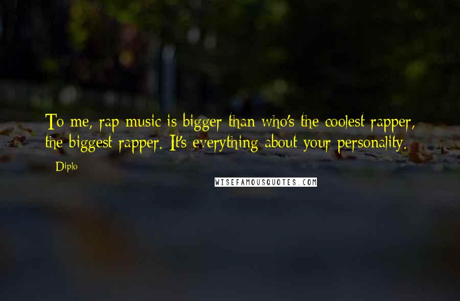 Diplo Quotes: To me, rap music is bigger than who's the coolest rapper, the biggest rapper. It's everything about your personality.