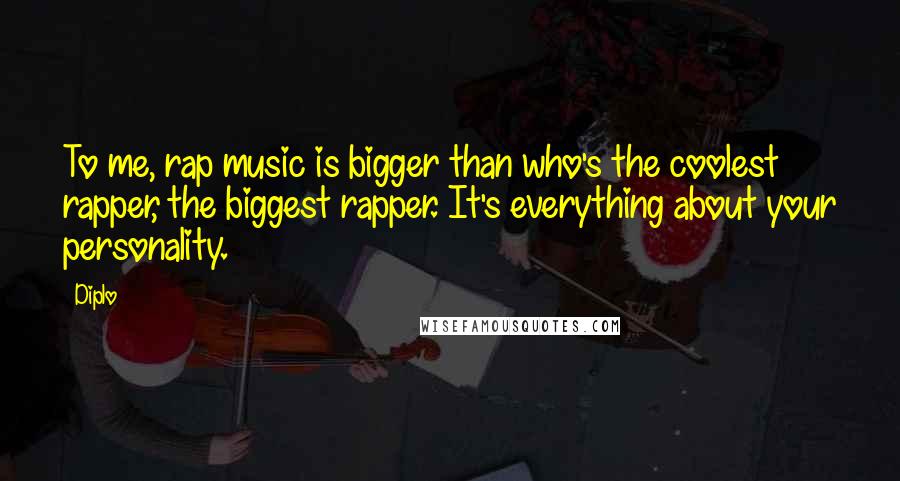 Diplo Quotes: To me, rap music is bigger than who's the coolest rapper, the biggest rapper. It's everything about your personality.