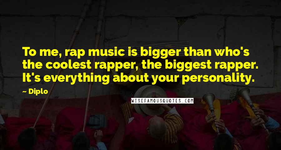 Diplo Quotes: To me, rap music is bigger than who's the coolest rapper, the biggest rapper. It's everything about your personality.