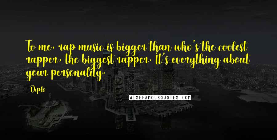 Diplo Quotes: To me, rap music is bigger than who's the coolest rapper, the biggest rapper. It's everything about your personality.