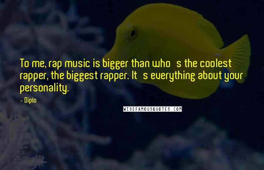 Diplo Quotes: To me, rap music is bigger than who's the coolest rapper, the biggest rapper. It's everything about your personality.