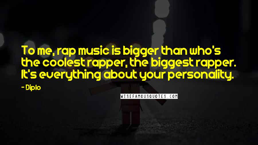 Diplo Quotes: To me, rap music is bigger than who's the coolest rapper, the biggest rapper. It's everything about your personality.