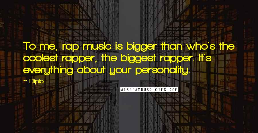 Diplo Quotes: To me, rap music is bigger than who's the coolest rapper, the biggest rapper. It's everything about your personality.