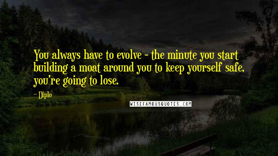 Diplo Quotes: You always have to evolve - the minute you start building a moat around you to keep yourself safe, you're going to lose.