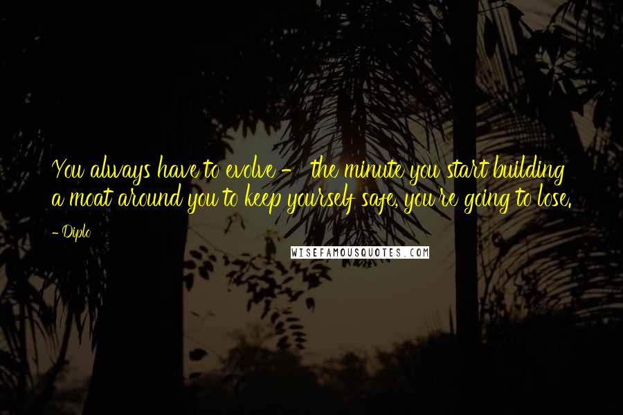 Diplo Quotes: You always have to evolve - the minute you start building a moat around you to keep yourself safe, you're going to lose.