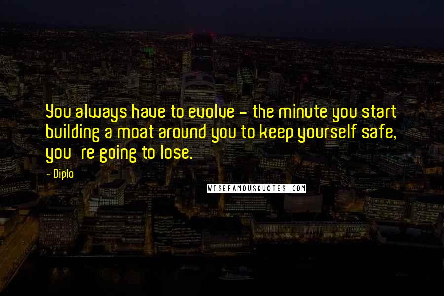 Diplo Quotes: You always have to evolve - the minute you start building a moat around you to keep yourself safe, you're going to lose.