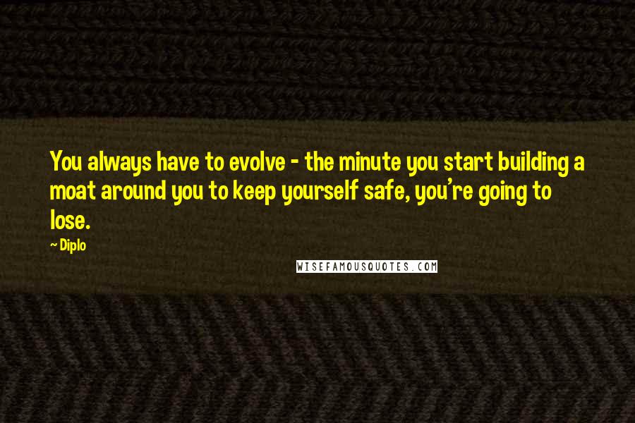 Diplo Quotes: You always have to evolve - the minute you start building a moat around you to keep yourself safe, you're going to lose.