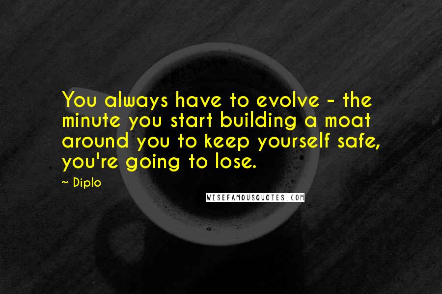 Diplo Quotes: You always have to evolve - the minute you start building a moat around you to keep yourself safe, you're going to lose.