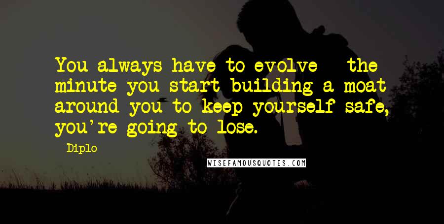 Diplo Quotes: You always have to evolve - the minute you start building a moat around you to keep yourself safe, you're going to lose.