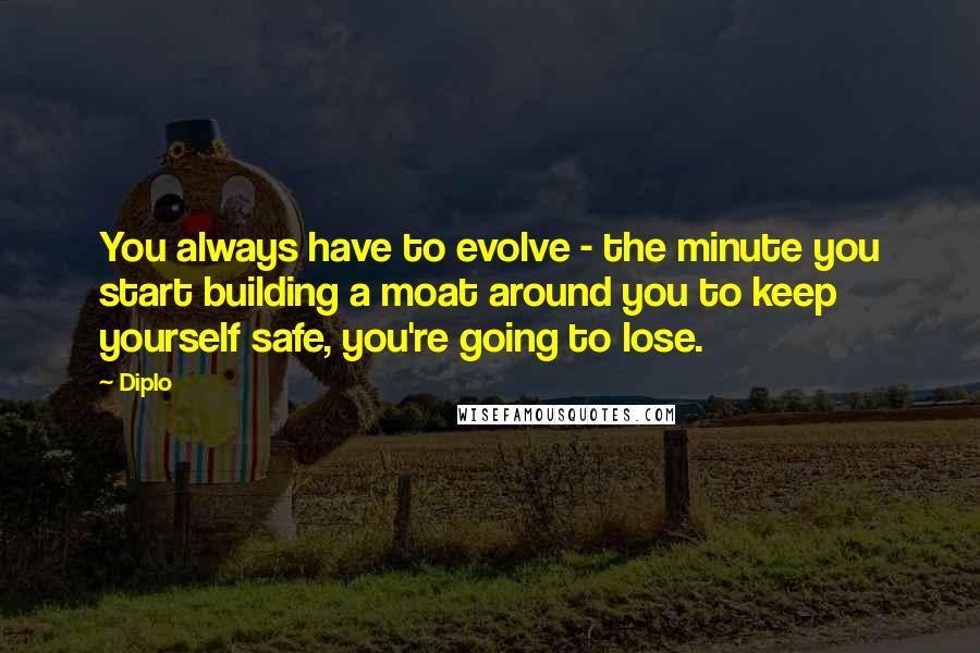 Diplo Quotes: You always have to evolve - the minute you start building a moat around you to keep yourself safe, you're going to lose.