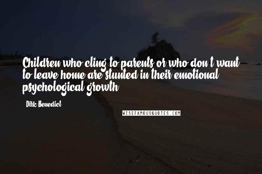 Dirk Benedict Quotes: Children who cling to parents or who don't want to leave home are stunted in their emotional, psychological growth.