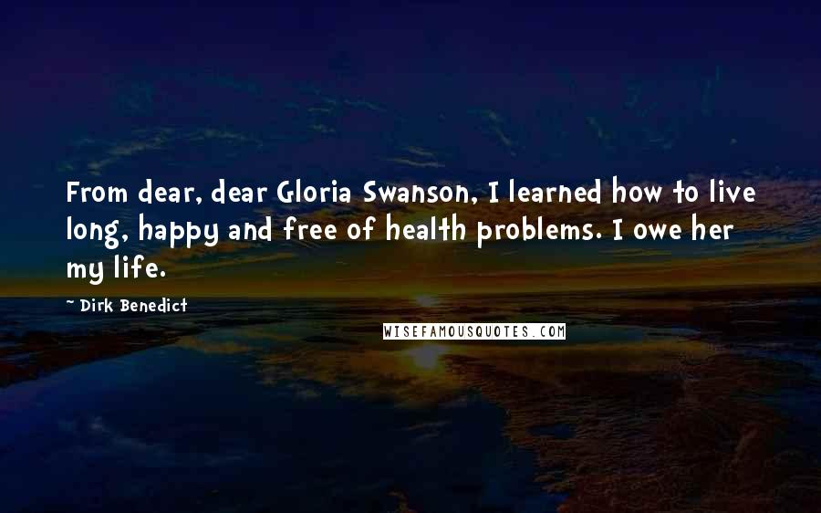 Dirk Benedict Quotes: From dear, dear Gloria Swanson, I learned how to live long, happy and free of health problems. I owe her my life.