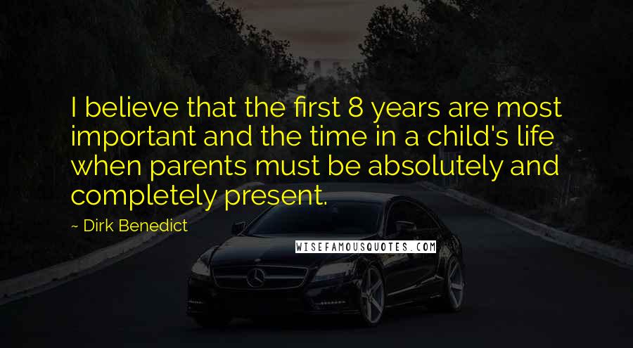 Dirk Benedict Quotes: I believe that the first 8 years are most important and the time in a child's life when parents must be absolutely and completely present.