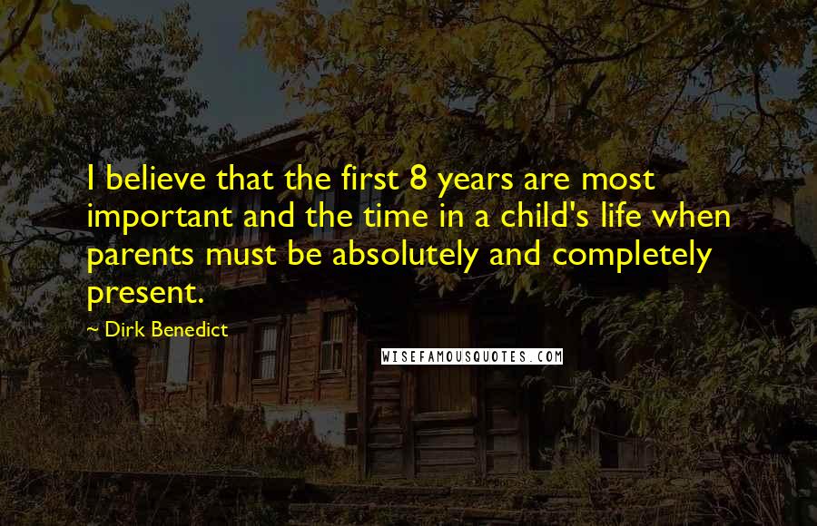 Dirk Benedict Quotes: I believe that the first 8 years are most important and the time in a child's life when parents must be absolutely and completely present.