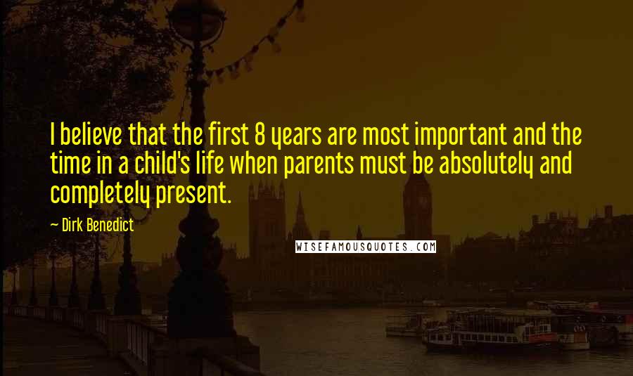 Dirk Benedict Quotes: I believe that the first 8 years are most important and the time in a child's life when parents must be absolutely and completely present.