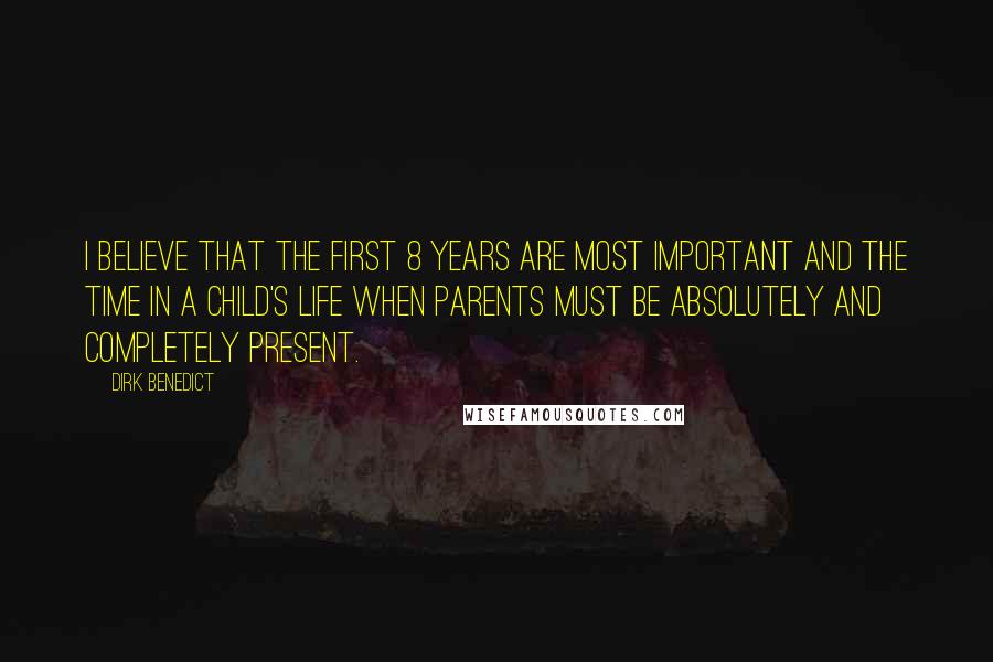 Dirk Benedict Quotes: I believe that the first 8 years are most important and the time in a child's life when parents must be absolutely and completely present.