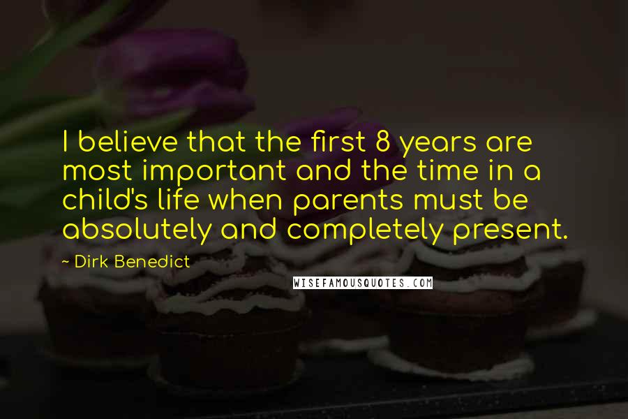 Dirk Benedict Quotes: I believe that the first 8 years are most important and the time in a child's life when parents must be absolutely and completely present.