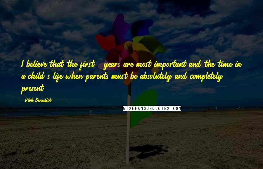 Dirk Benedict Quotes: I believe that the first 8 years are most important and the time in a child's life when parents must be absolutely and completely present.