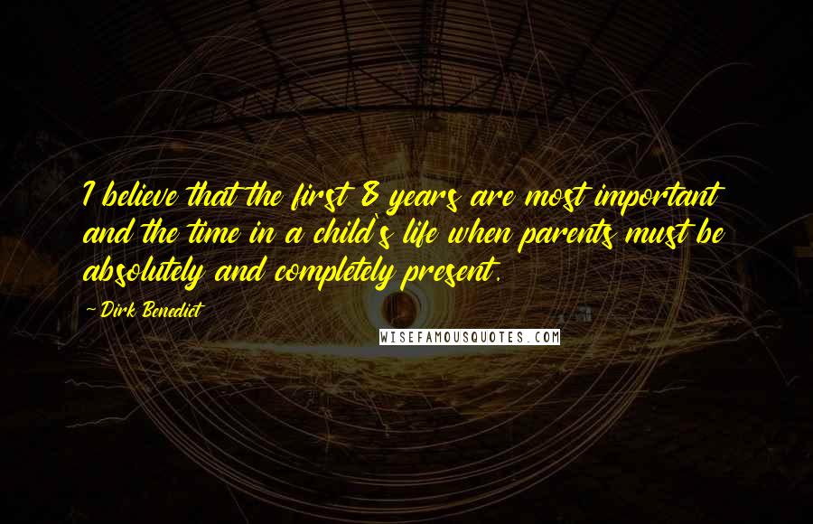 Dirk Benedict Quotes: I believe that the first 8 years are most important and the time in a child's life when parents must be absolutely and completely present.