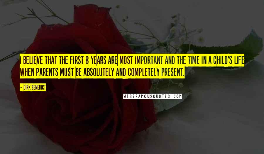 Dirk Benedict Quotes: I believe that the first 8 years are most important and the time in a child's life when parents must be absolutely and completely present.
