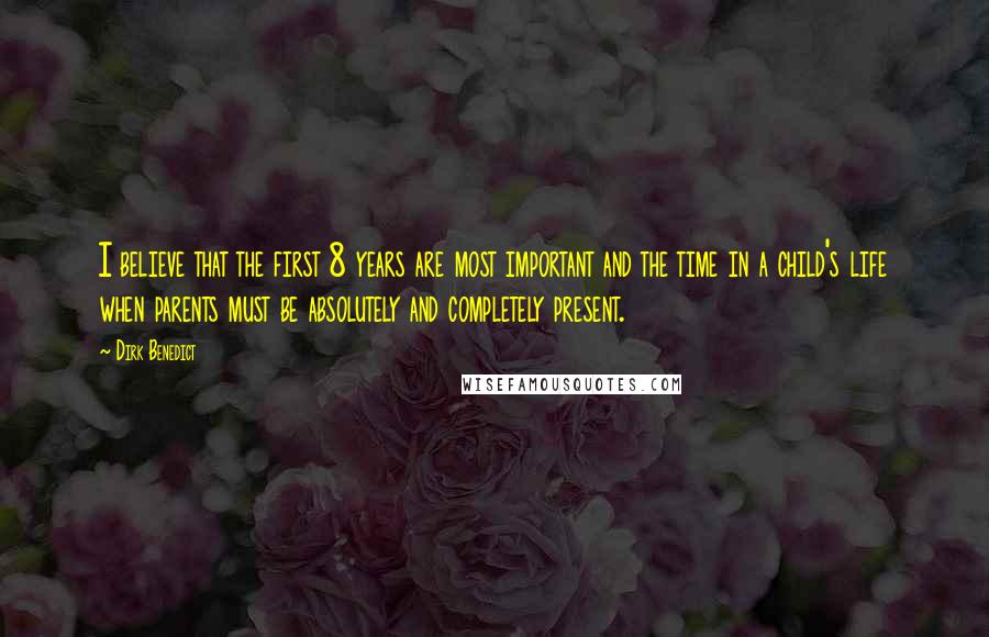 Dirk Benedict Quotes: I believe that the first 8 years are most important and the time in a child's life when parents must be absolutely and completely present.