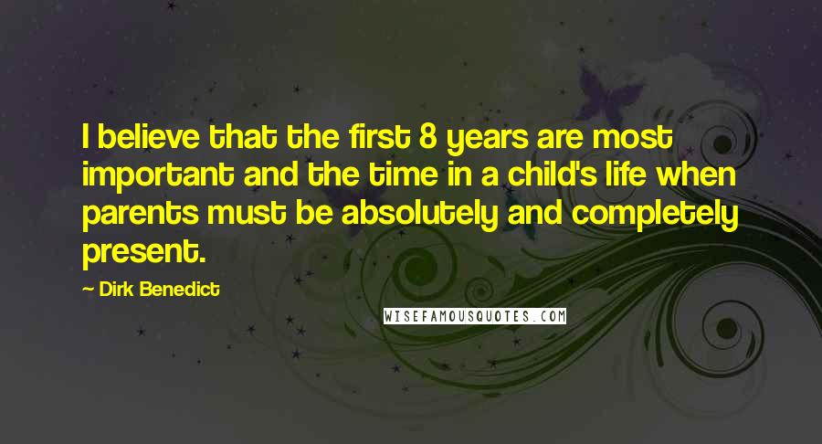 Dirk Benedict Quotes: I believe that the first 8 years are most important and the time in a child's life when parents must be absolutely and completely present.