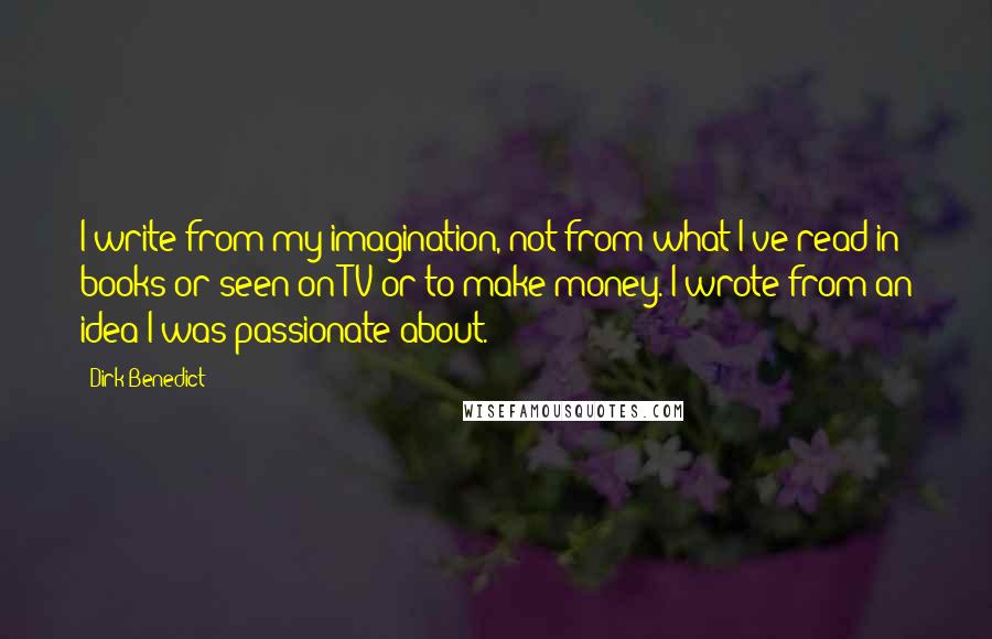 Dirk Benedict Quotes: I write from my imagination, not from what I've read in books or seen on TV or to make money. I wrote from an idea I was passionate about.