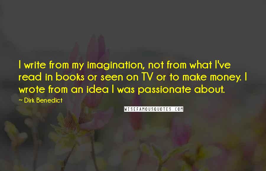 Dirk Benedict Quotes: I write from my imagination, not from what I've read in books or seen on TV or to make money. I wrote from an idea I was passionate about.