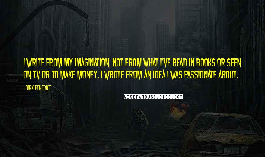 Dirk Benedict Quotes: I write from my imagination, not from what I've read in books or seen on TV or to make money. I wrote from an idea I was passionate about.