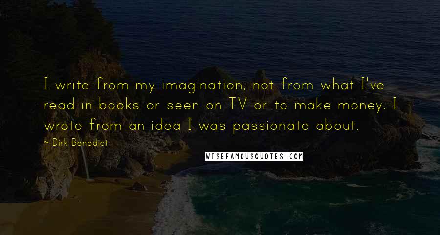 Dirk Benedict Quotes: I write from my imagination, not from what I've read in books or seen on TV or to make money. I wrote from an idea I was passionate about.