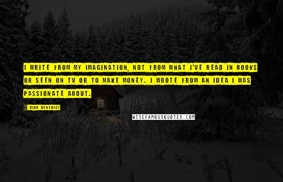 Dirk Benedict Quotes: I write from my imagination, not from what I've read in books or seen on TV or to make money. I wrote from an idea I was passionate about.